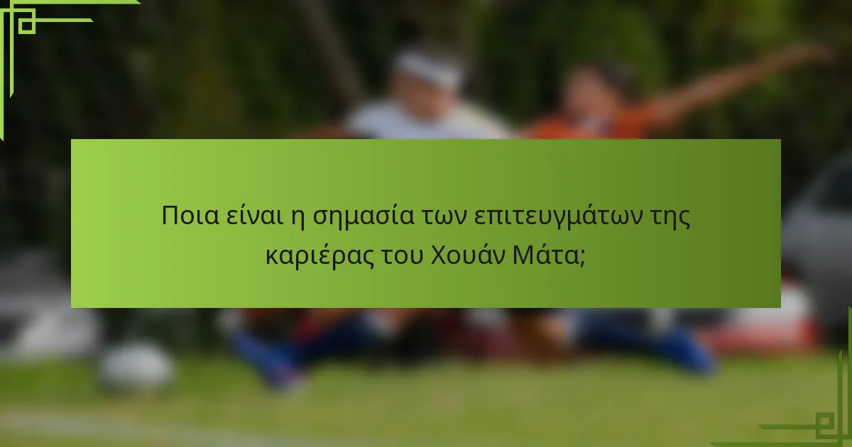 Ποια είναι η σημασία των επιτευγμάτων της καριέρας του Χουάν Μάτα;