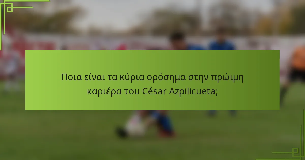 Ποια είναι τα κύρια ορόσημα στην πρώιμη καριέρα του César Azpilicueta;