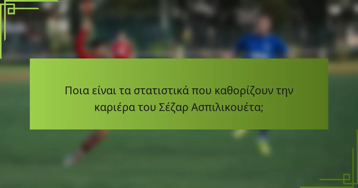 Ποια είναι τα στατιστικά που καθορίζουν την καριέρα του Σέζαρ Ασπιλικουέτα;