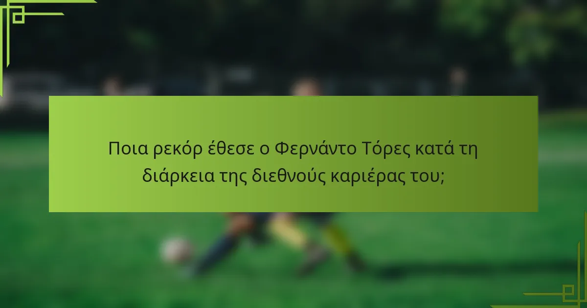 Ποια ρεκόρ έθεσε ο Φερνάντο Τόρες κατά τη διάρκεια της διεθνούς καριέρας του;