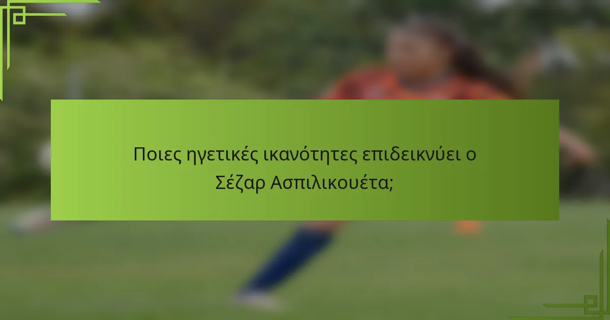 Ποιες ηγετικές ικανότητες επιδεικνύει ο Σέζαρ Ασπιλικουέτα;