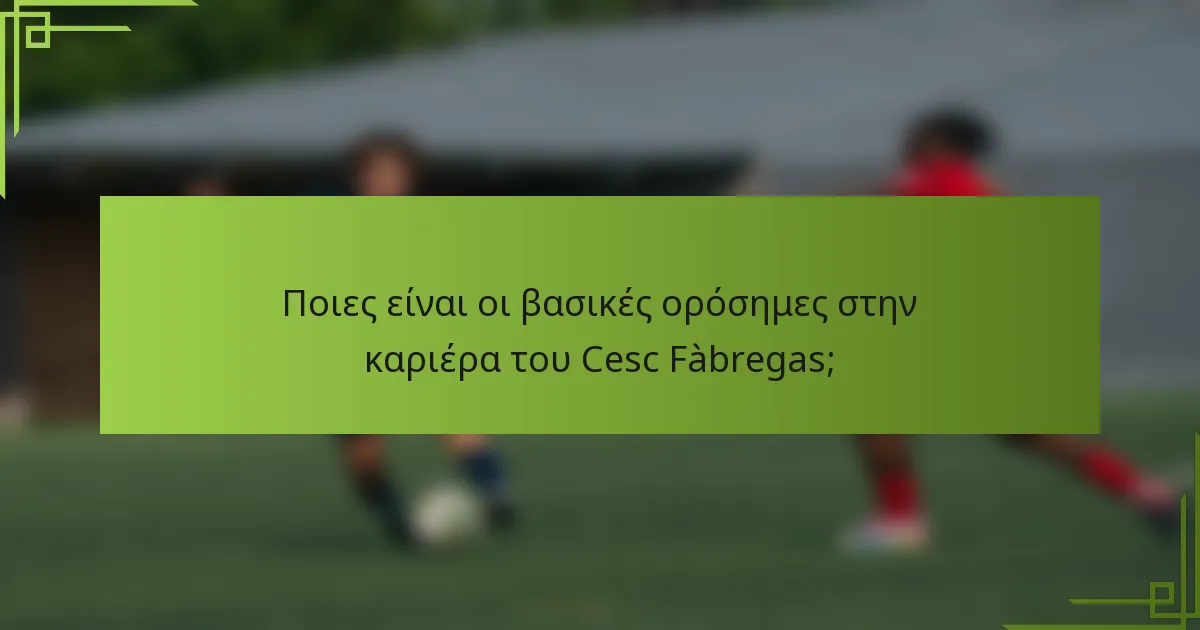 Ποιες είναι οι βασικές ορόσημες στην καριέρα του Cesc Fàbregas;