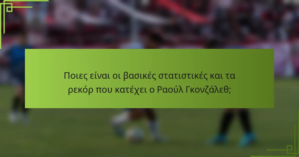 Ποιες είναι οι βασικές στατιστικές και τα ρεκόρ που κατέχει ο Ραούλ Γκονζάλεθ;