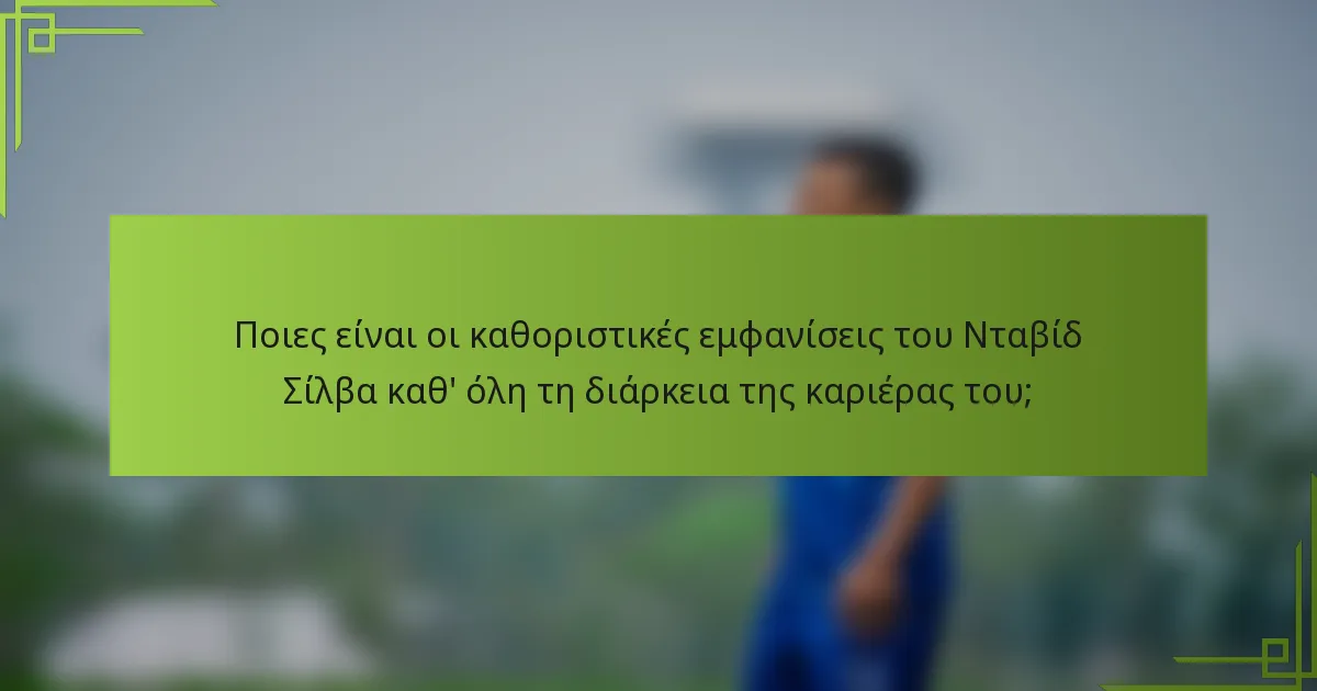 Ποιες είναι οι καθοριστικές εμφανίσεις του Νταβίδ Σίλβα καθ' όλη τη διάρκεια της καριέρας του;