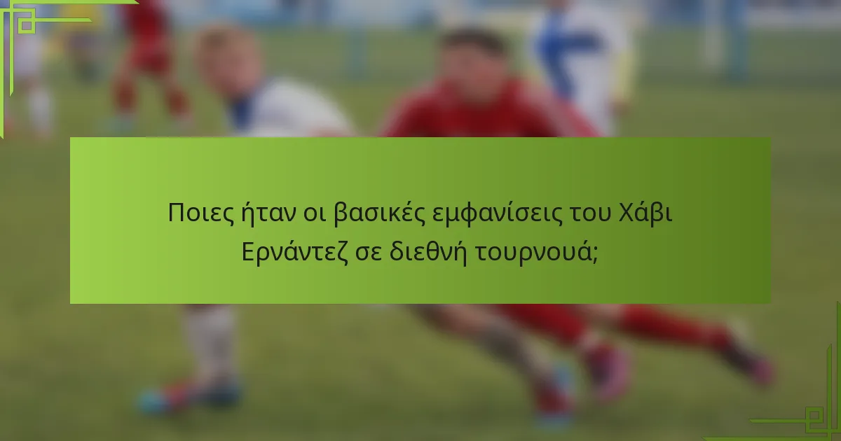 Ποιες ήταν οι βασικές εμφανίσεις του Χάβι Ερνάντεζ σε διεθνή τουρνουά;