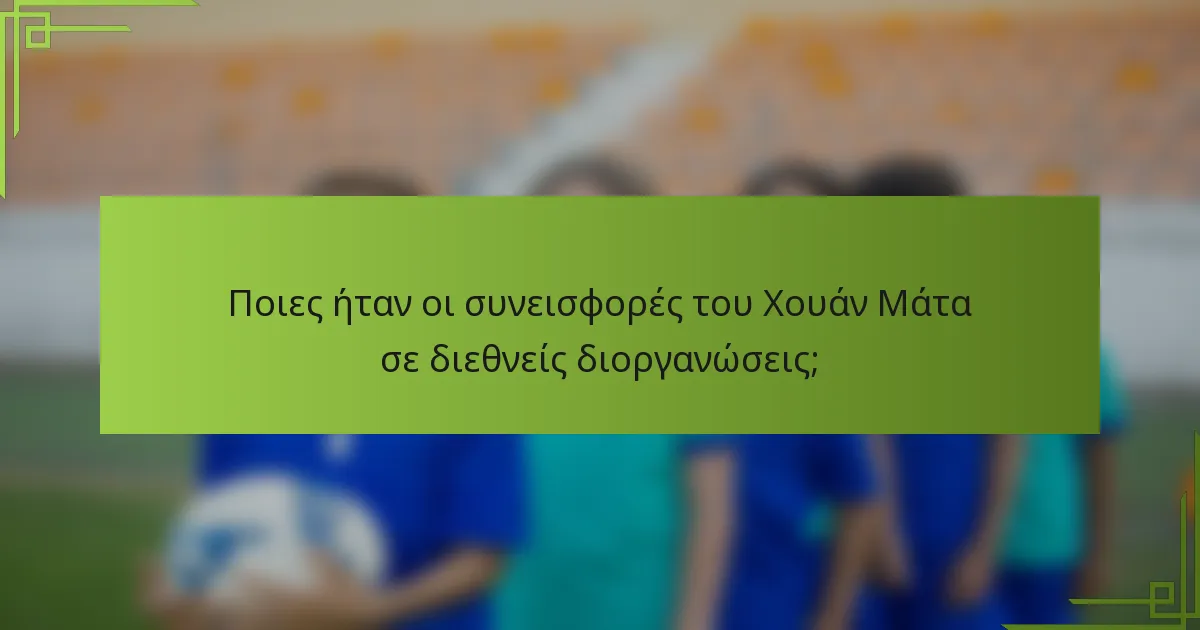Ποιες ήταν οι συνεισφορές του Χουάν Μάτα σε διεθνείς διοργανώσεις;