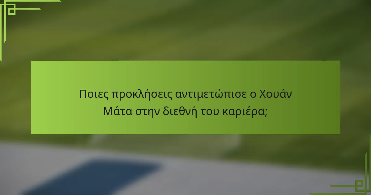 Ποιες προκλήσεις αντιμετώπισε ο Χουάν Μάτα στην διεθνή του καριέρα;