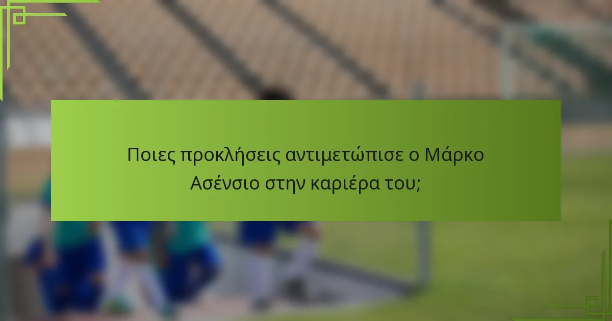Ποιες προκλήσεις αντιμετώπισε ο Μάρκο Ασένσιο στην καριέρα του;