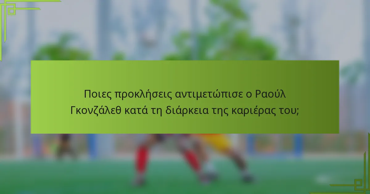 Ποιες προκλήσεις αντιμετώπισε ο Ραούλ Γκονζάλεθ κατά τη διάρκεια της καριέρας του;
