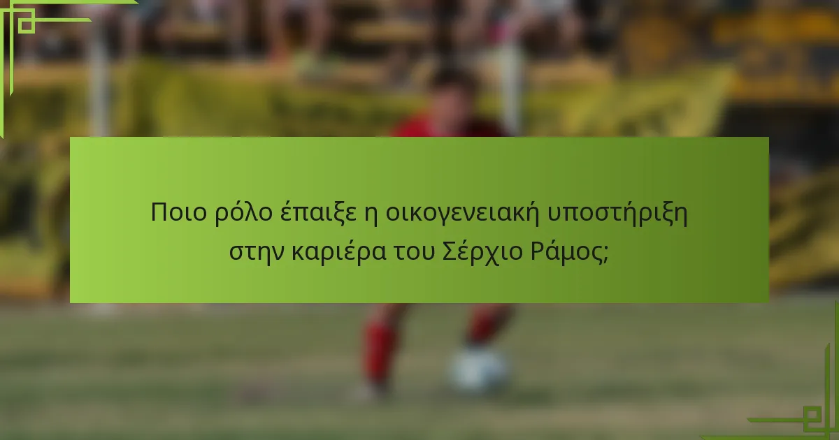 Ποιο ρόλο έπαιξε η οικογενειακή υποστήριξη στην καριέρα του Σέρχιο Ράμος;