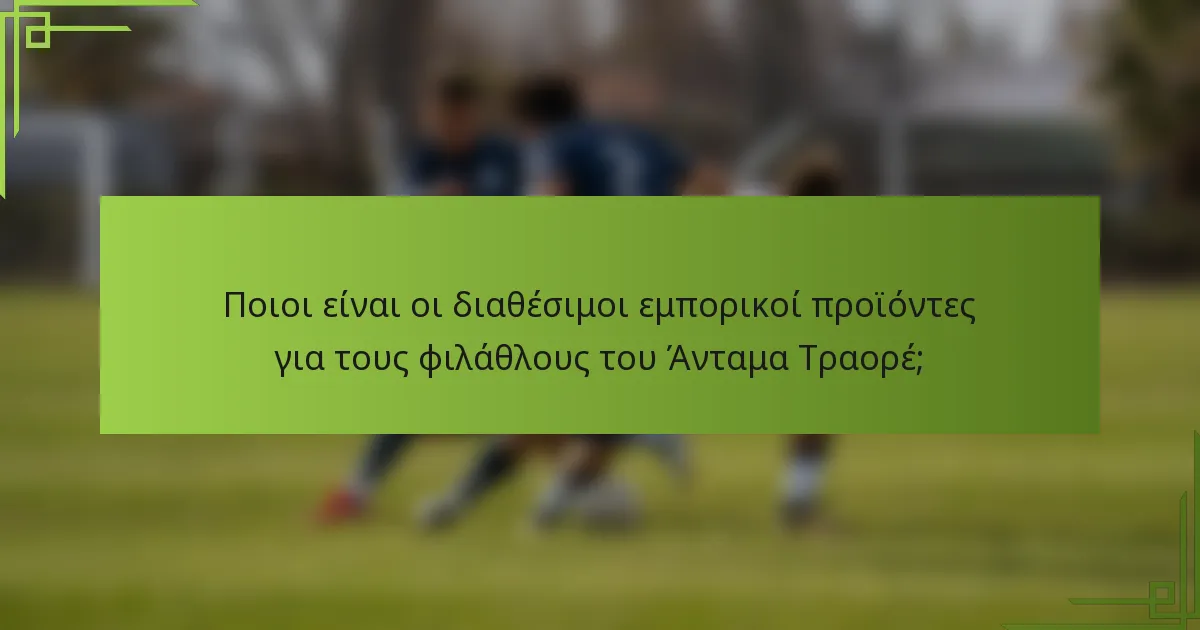 Ποιοι είναι οι διαθέσιμοι εμπορικοί προϊόντες για τους φιλάθλους του Άνταμα Τραορέ;