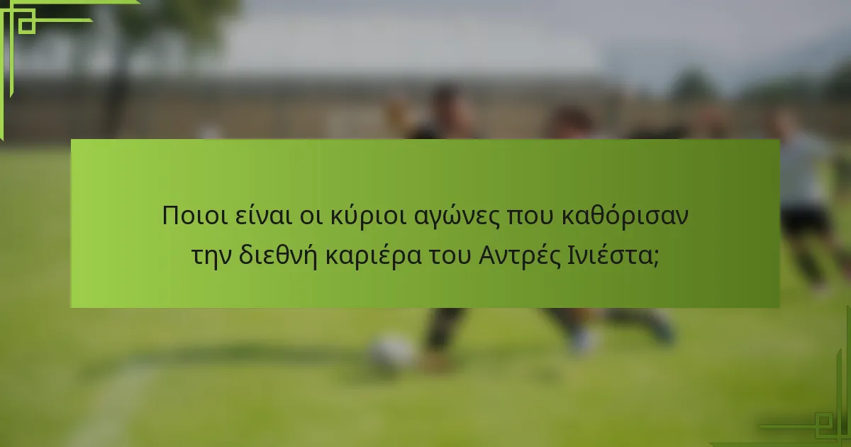 Ποιοι είναι οι κύριοι αγώνες που καθόρισαν την διεθνή καριέρα του Αντρές Ινιέστα;