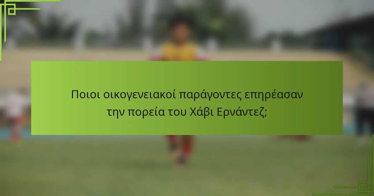 Ποιοι οικογενειακοί παράγοντες επηρέασαν την πορεία του Χάβι Ερνάντεζ;