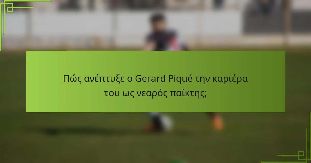 Πώς ανέπτυξε ο Gerard Piqué την καριέρα του ως νεαρός παίκτης;