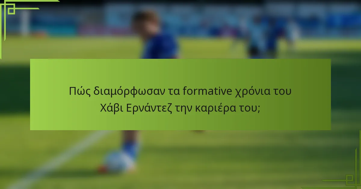 Πώς διαμόρφωσαν τα formative χρόνια του Χάβι Ερνάντεζ την καριέρα του;