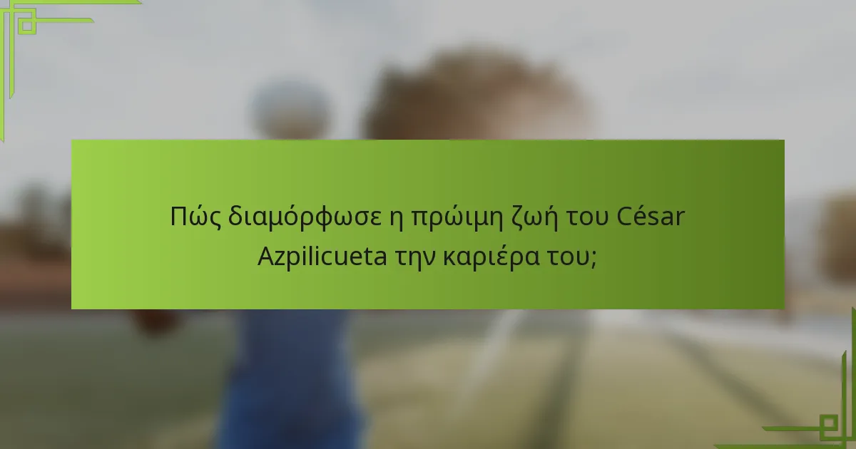 Πώς διαμόρφωσε η πρώιμη ζωή του César Azpilicueta την καριέρα του;