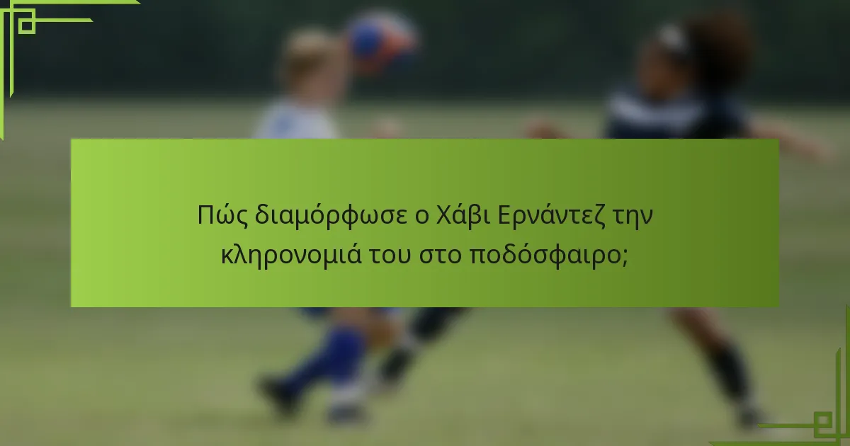 Πώς διαμόρφωσε ο Χάβι Ερνάντεζ την κληρονομιά του στο ποδόσφαιρο;