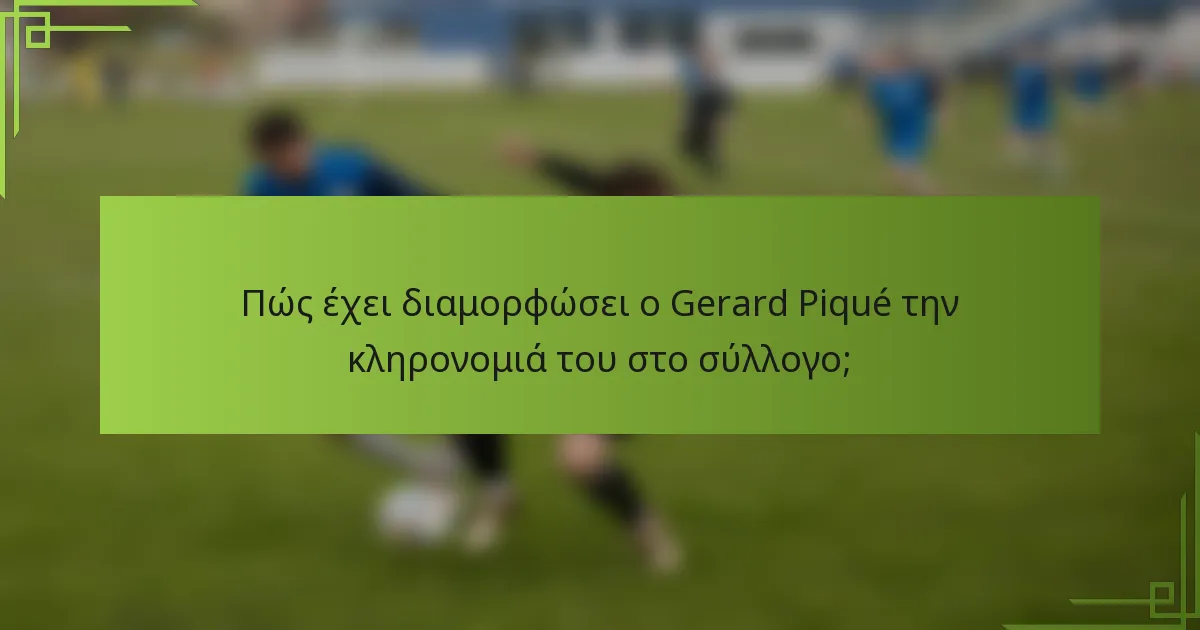 Πώς έχει διαμορφώσει ο Gerard Piqué την κληρονομιά του στο σύλλογο;