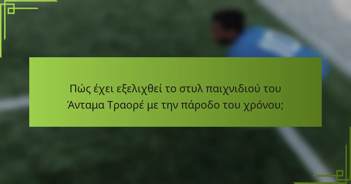 Πώς έχει εξελιχθεί το στυλ παιχνιδιού του Άνταμα Τραορέ με την πάροδο του χρόνου;
