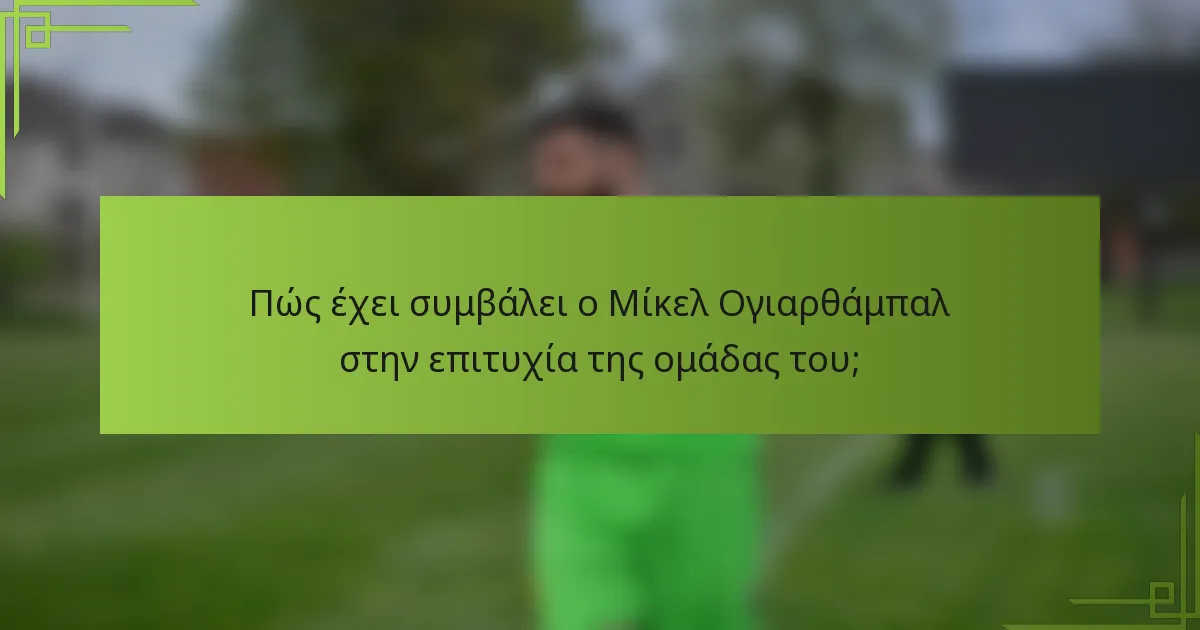 Πώς έχει συμβάλει ο Μίκελ Ογιαρθάμπαλ στην επιτυχία της ομάδας του;