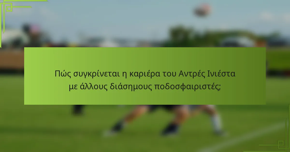 Πώς συγκρίνεται η καριέρα του Αντρές Ινιέστα με άλλους διάσημους ποδοσφαιριστές;