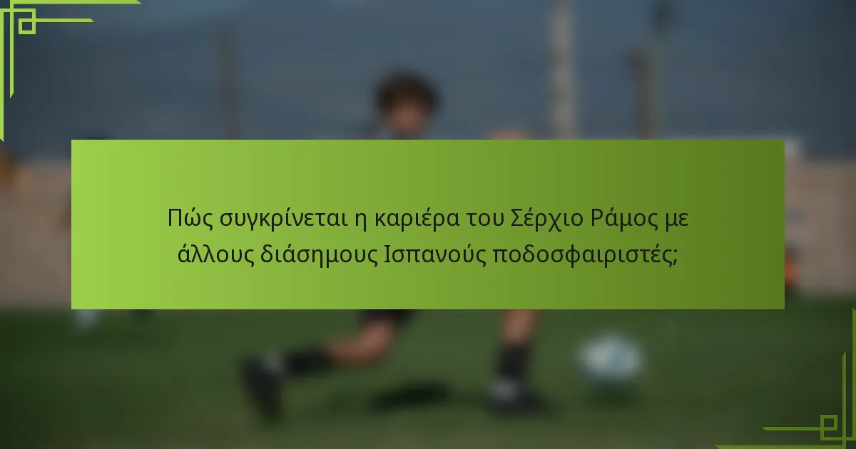 Πώς συγκρίνεται η καριέρα του Σέρχιο Ράμος με άλλους διάσημους Ισπανούς ποδοσφαιριστές;