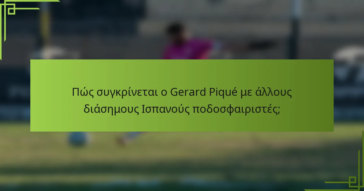 Πώς συγκρίνεται ο Gerard Piqué με άλλους διάσημους Ισπανούς ποδοσφαιριστές;