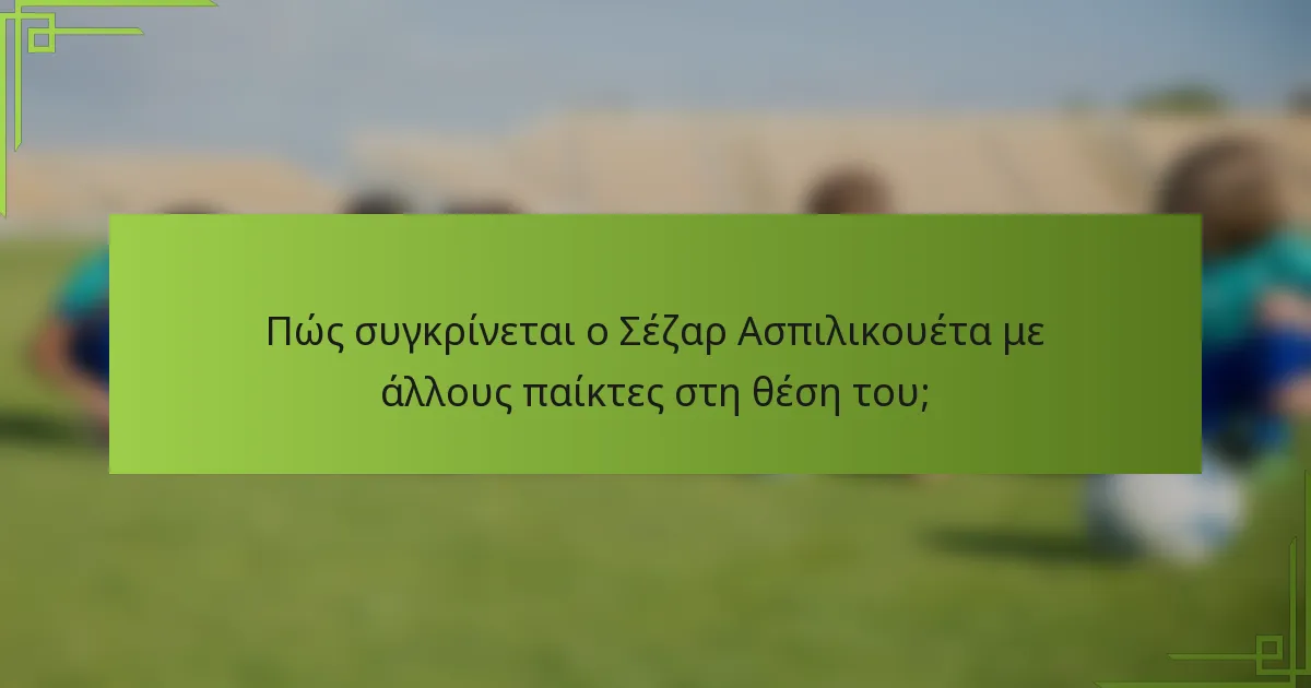 Πώς συγκρίνεται ο Σέζαρ Ασπιλικουέτα με άλλους παίκτες στη θέση του;
