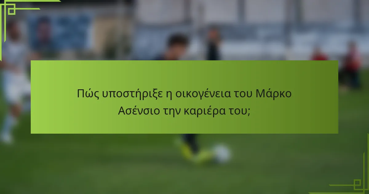 Πώς υποστήριξε η οικογένεια του Μάρκο Ασένσιο την καριέρα του;
