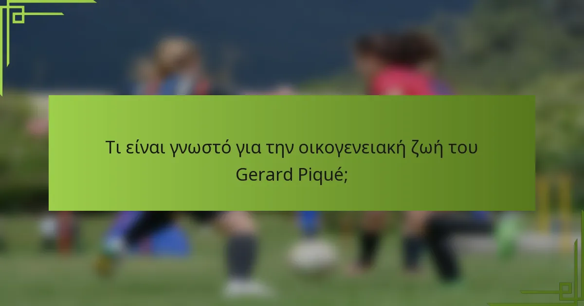 Τι είναι γνωστό για την οικογενειακή ζωή του Gerard Piqué;