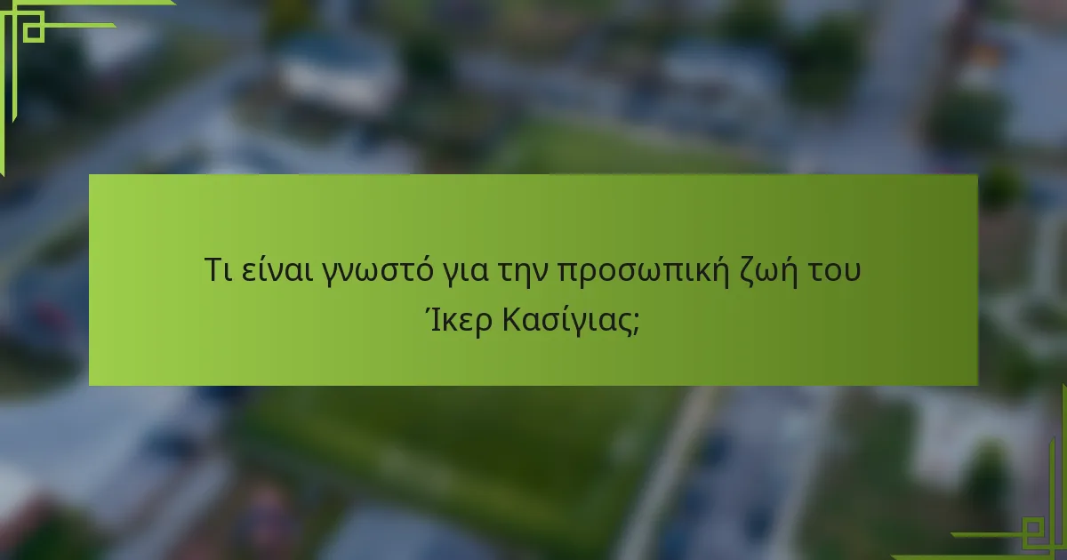 Τι είναι γνωστό για την προσωπική ζωή του Ίκερ Κασίγιας;